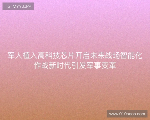 军人植入高科技芯片开启未来战场智能化作战新时代引发军事变革 军人植入高科技芯片开启未来战场智能化作战新时代引发军事变革