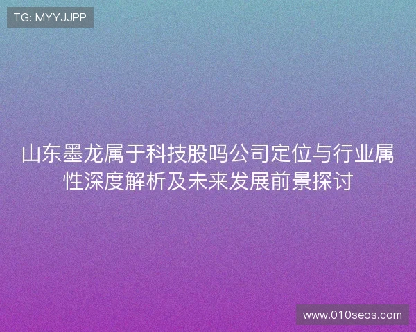 山东墨龙属于科技股吗公司定位与行业属性深度解析及未来发展前景探讨 山东墨龙属于科技股吗公司定位与行业属性深度解析及未来发展前景探讨