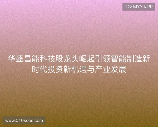 华盛昌能科技股龙头崛起引领智能制造新时代投资新机遇与产业发展 华盛昌能科技股龙头崛起引领智能制造新时代投资新机遇与产业发展